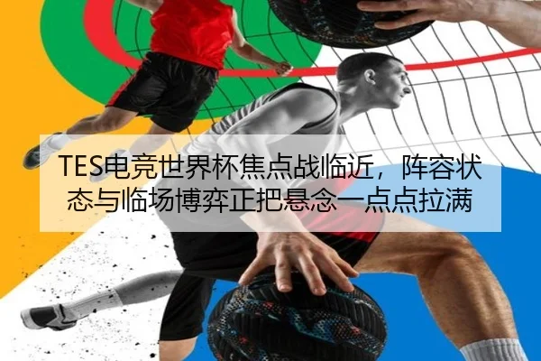 TES电竞世界杯焦点战临近，阵容状态与临场博弈正把悬念一点点拉满